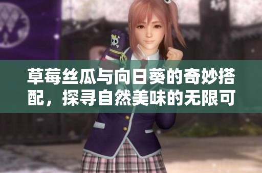 草莓丝瓜与向日葵的奇妙搭配，探寻自然美味的无限可能