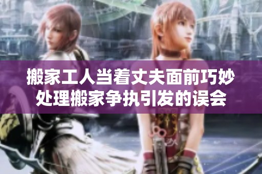 搬家工人当着丈夫面前巧妙处理搬家争执引发的误会