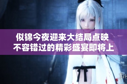 似锦今夜迎来大结局点映 不容错过的精彩盛宴即将上演