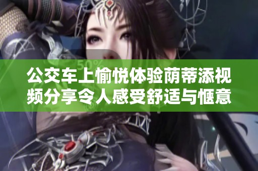 公交车上愉悦体验荫蒂添视频分享令人感受舒适与惬意