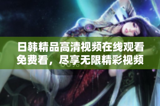 日韩精品高清视频在线观看免费看，尽享无限精彩视频体验
