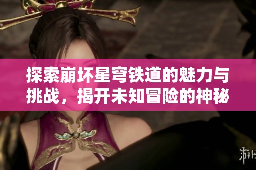 探索崩坏星穹铁道的魅力与挑战，揭开未知冒险的神秘面纱