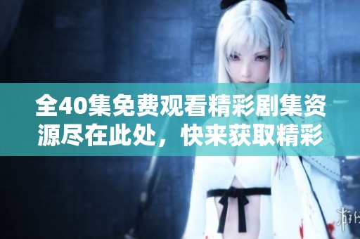 全40集免费观看精彩剧集资源尽在此处，快来获取精彩内容吧