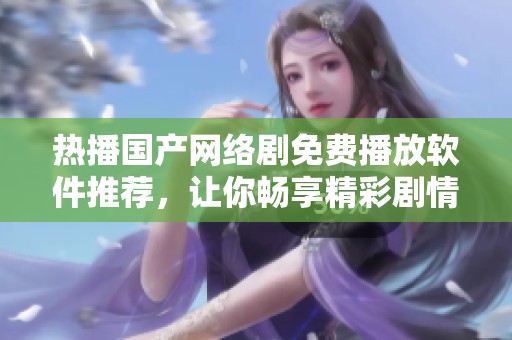 热播国产网络剧免费播放软件推荐，让你畅享精彩剧情无烦恼
