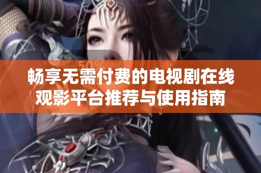 畅享无需付费的电视剧在线观影平台推荐与使用指南