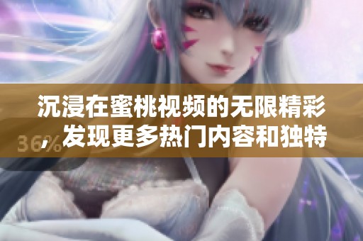 沉浸在蜜桃视频的无限精彩，发现更多热门内容和独特体验