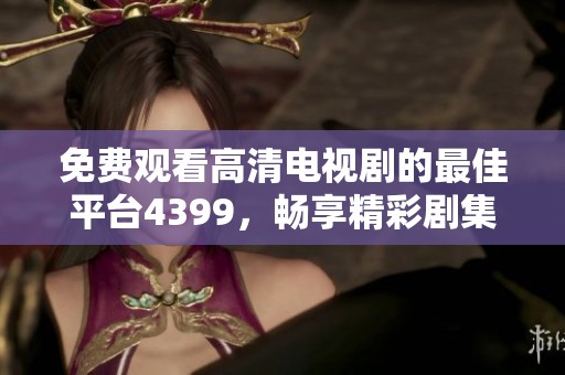 免费观看高清电视剧的最佳平台4399，畅享精彩剧集无限乐趣