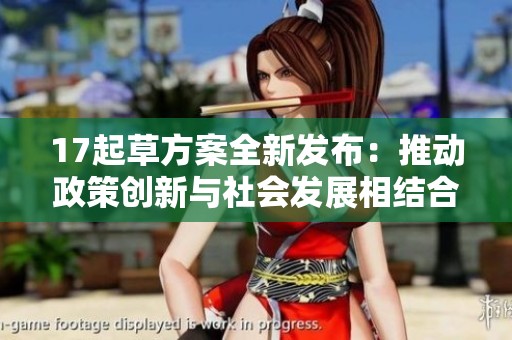 17起草方案全新发布：推动政策创新与社会发展相结合的重要举措