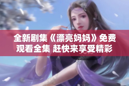 全新剧集《漂亮妈妈》免费观看全集 赶快来享受精彩剧情吧