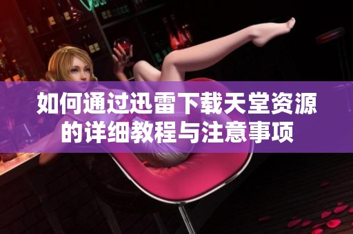 如何通过迅雷下载天堂资源的详细教程与注意事项