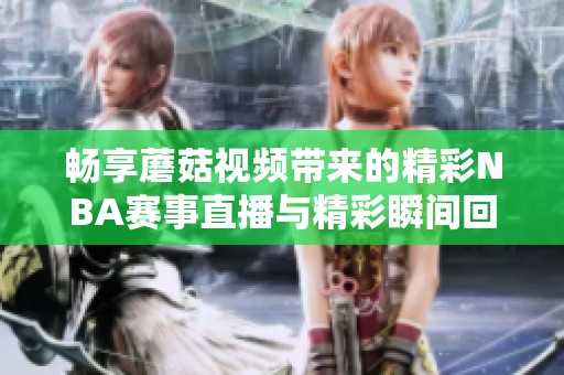 畅享蘑菇视频带来的精彩NBA赛事直播与精彩瞬间回顾