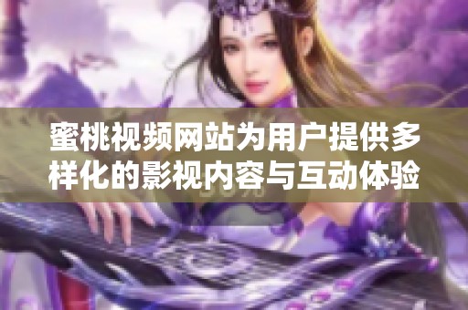 蜜桃视频网站为用户提供多样化的影视内容与互动体验