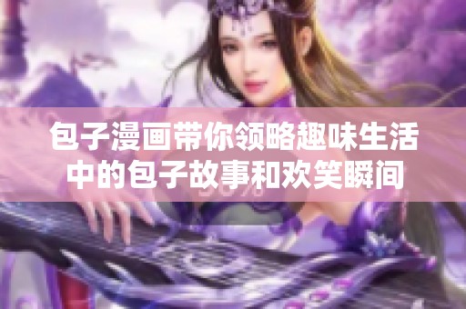 包子漫画带你领略趣味生活中的包子故事和欢笑瞬间