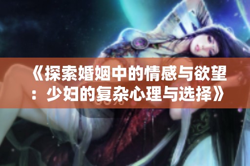 《探索婚姻中的情感与欲望：少妇的复杂心理与选择》