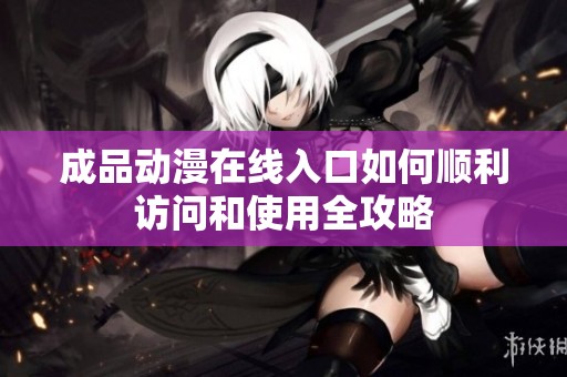 成品动漫在线入口如何顺利访问和使用全攻略