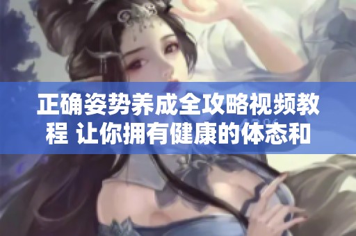 正确姿势养成全攻略视频教程 让你拥有健康的体态和好风范