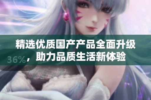 精选优质国产产品全面升级，助力品质生活新体验