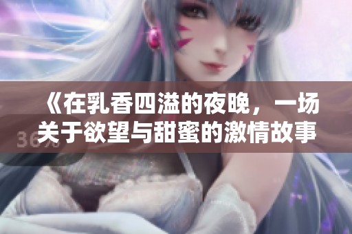 《在乳香四溢的夜晚，一场关于欲望与甜蜜的激情故事》