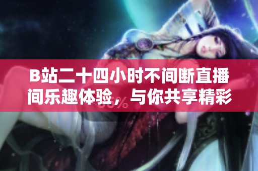 B站二十四小时不间断直播间乐趣体验，与你共享精彩瞬间
