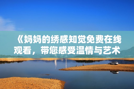 《妈妈的绣感知觉免费在线观看，带您感受温情与艺术的交融》