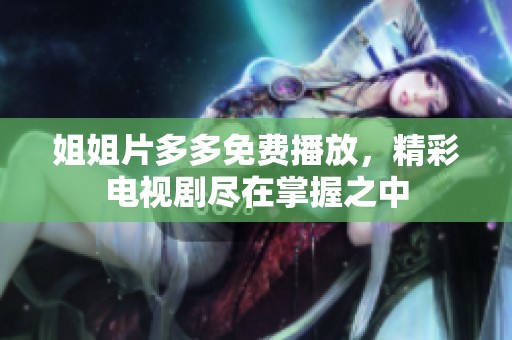 姐姐片多多免费播放，精彩电视剧尽在掌握之中