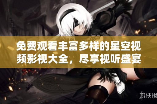 免费观看丰富多样的星空视频影视大全，尽享视听盛宴