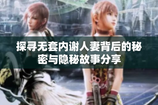 探寻无套内谢人妻背后的秘密与隐秘故事分享