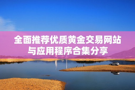 全面推荐优质黄金交易网站与应用程序合集分享