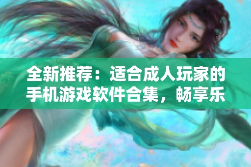 全新推荐：适合成人玩家的手机游戏软件合集，畅享乐趣与挑战
