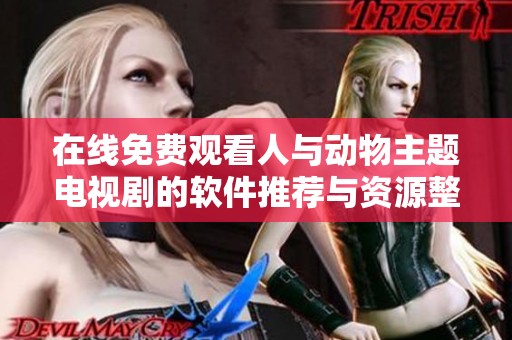 在线免费观看人与动物主题电视剧的软件推荐与资源整理