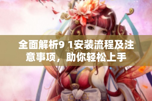 全面解析9 1安装流程及注意事项，助你轻松上手