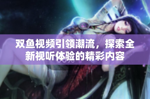 双鱼视频引领潮流，探索全新视听体验的精彩内容