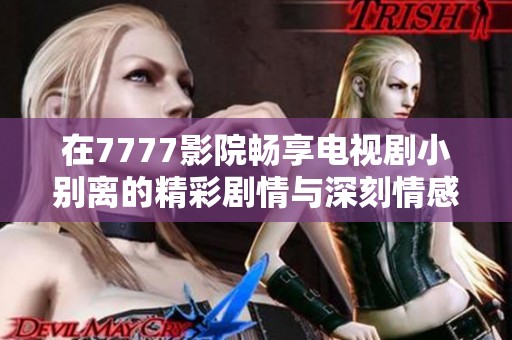 在7777影院畅享电视剧小别离的精彩剧情与深刻情感体验