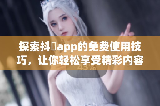 探索抖抈app的免费使用技巧，让你轻松享受精彩内容