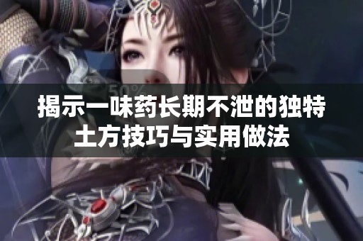 揭示一味药长期不泄的独特土方技巧与实用做法