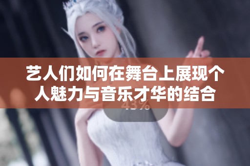 艺人们如何在舞台上展现个人魅力与音乐才华的结合