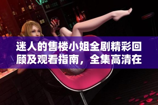 迷人的售楼小姐全剧精彩回顾及观看指南，全集高清在线播放