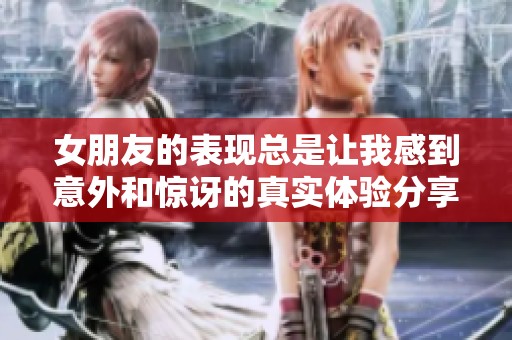 女朋友的表现总是让我感到意外和惊讶的真实体验分享