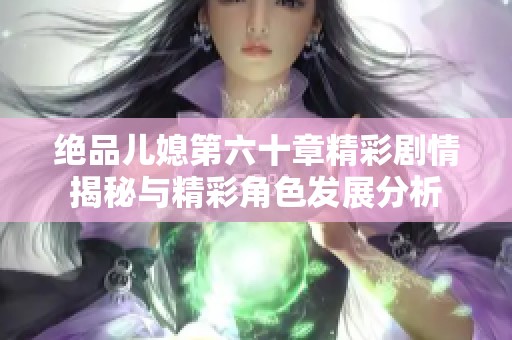 绝品儿媳第六十章精彩剧情揭秘与精彩角色发展分析