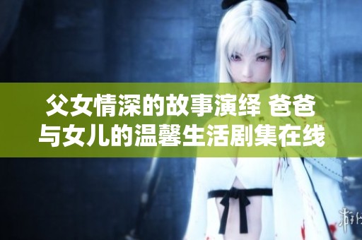 父女情深的故事演绎 爸爸与女儿的温馨生活剧集在线看