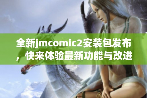 全新jmcomic2安装包发布，快来体验最新功能与改进内容！