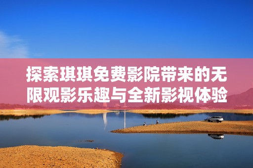 探索琪琪免费影院带来的无限观影乐趣与全新影视体验