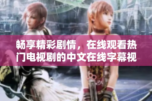 畅享精彩剧情，在线观看热门电视剧的中文在线字幕视频