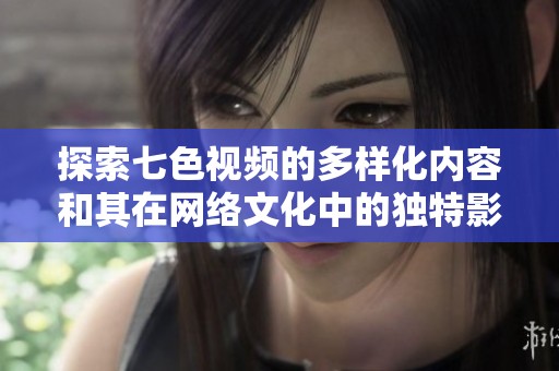 探索七色视频的多样化内容和其在网络文化中的独特影响力
