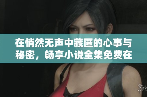 在悄然无声中藏匿的心事与秘密，畅享小说全集免费在线阅读