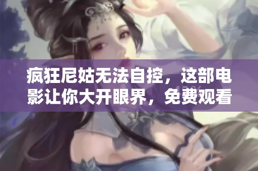 疯狂尼姑无法自控，这部电影让你大开眼界，免费观看精彩内容！
