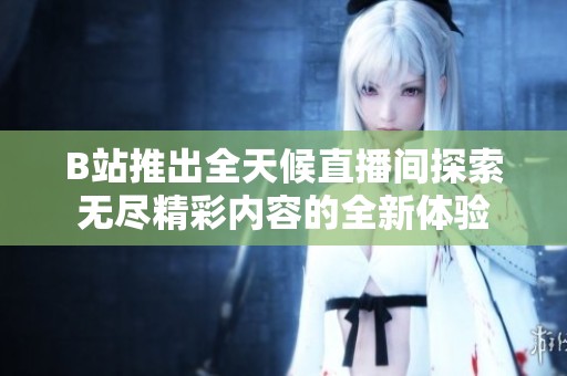 B站推出全天候直播间探索无尽精彩内容的全新体验