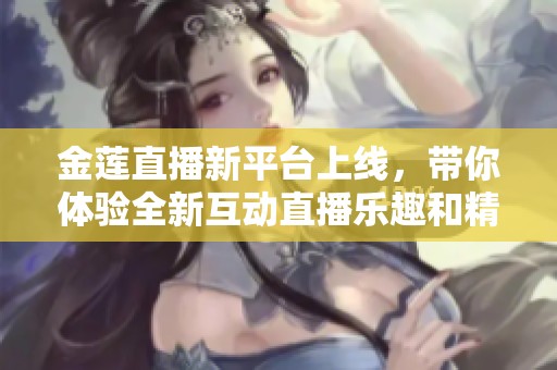金莲直播新平台上线，带你体验全新互动直播乐趣和精彩内容