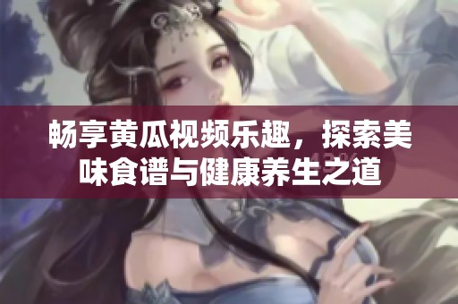 畅享黄瓜视频乐趣，探索美味食谱与健康养生之道