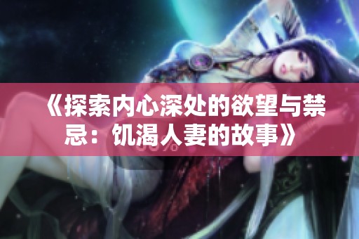《探索内心深处的欲望与禁忌：饥渴人妻的故事》